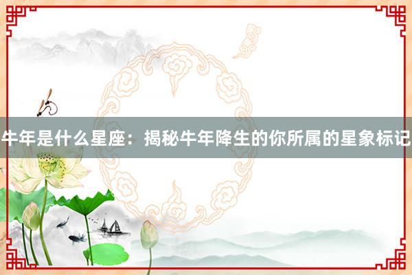 牛年是什么星座：揭秘牛年降生的你所属的星象标记