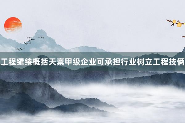 工程缱绻概括天禀甲级企业可承担行业树立工程技俩