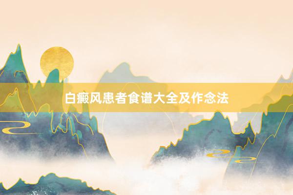 白癜风患者食谱大全及作念法