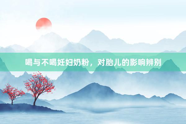 喝与不喝妊妇奶粉，对胎儿的影响辨别
